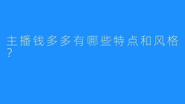 主播钱多多有哪些特点和风格？