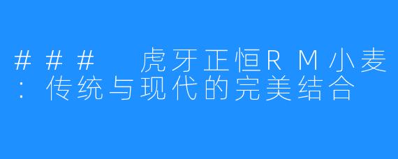 ### 虎牙正恒RM小麦：传统与现代的完美结合