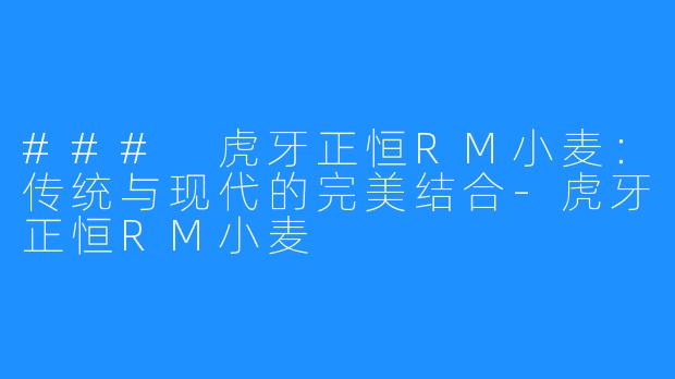 ### 虎牙正恒RM小麦：传统与现代的完美结合-虎牙正恒RM小麦